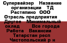 Супервайзер › Название организации ­ ТД Растяпино, ООО › Отрасль предприятия ­ Другое › Минимальный оклад ­ 1 - Все города Работа » Вакансии   . Татарстан респ.,Чистопольский р-н